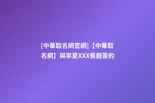 [中華取名網官網]【中華取名網】與寧夏XXX餐廳簽約-第1張-公司起名-玄機派